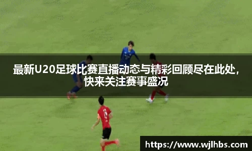 最新U20足球比赛直播动态与精彩回顾尽在此处，快来关注赛事盛况