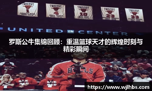 罗斯公牛集锦回顾：重温篮球天才的辉煌时刻与精彩瞬间