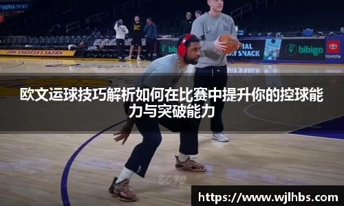 欧文运球技巧解析如何在比赛中提升你的控球能力与突破能力